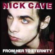 Il testo FROM HER TO ETERNITY dei NICK CAVE & THE BAD SEEDS è presente anche nell'album From her to eternity (1984)